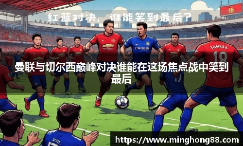 曼联与切尔西巅峰对决谁能在这场焦点战中笑到最后