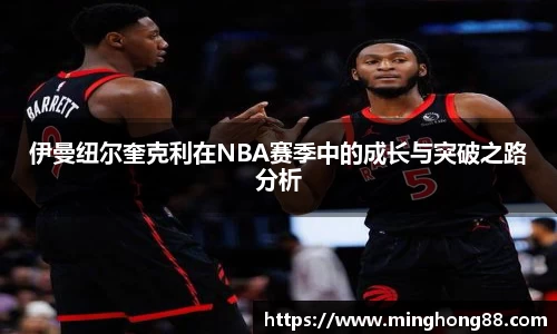 伊曼纽尔奎克利在NBA赛季中的成长与突破之路分析